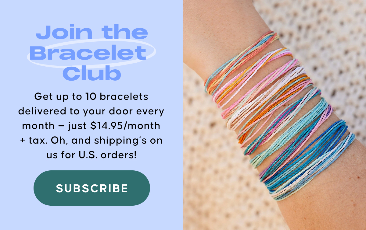 Join the Bracelet Club. Get up to 10 bracelets delivered to your door every month — just $14.95/month + tax. Oh, and shipping’s on us for U.S. orders! Subscribe