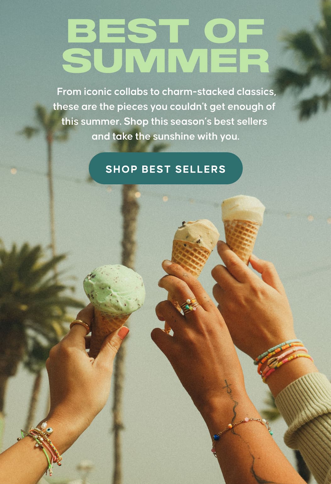 Best of Summer. From iconic collabs to charm-stacked classics, these are the pieces you couldn't get enough of this summer. Shop this season’s best sellers and take the sunshine with you. SHOP BEST SELLERS