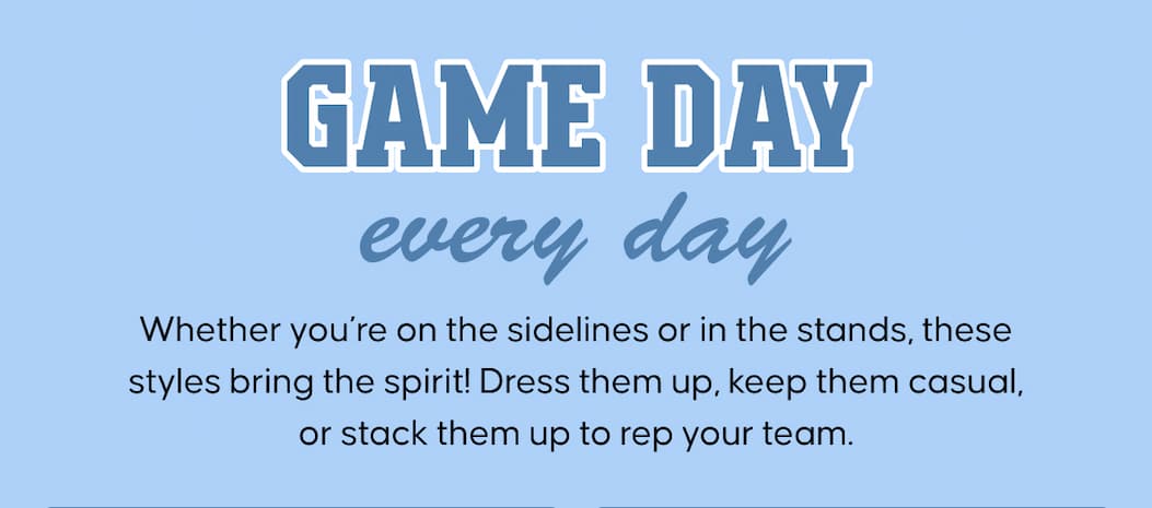 Game day, every day. Whether you’re on the sidelines or in the stands, these styles bring the spirit! Dress them up, keep them casual, or stack them up to rep your team.