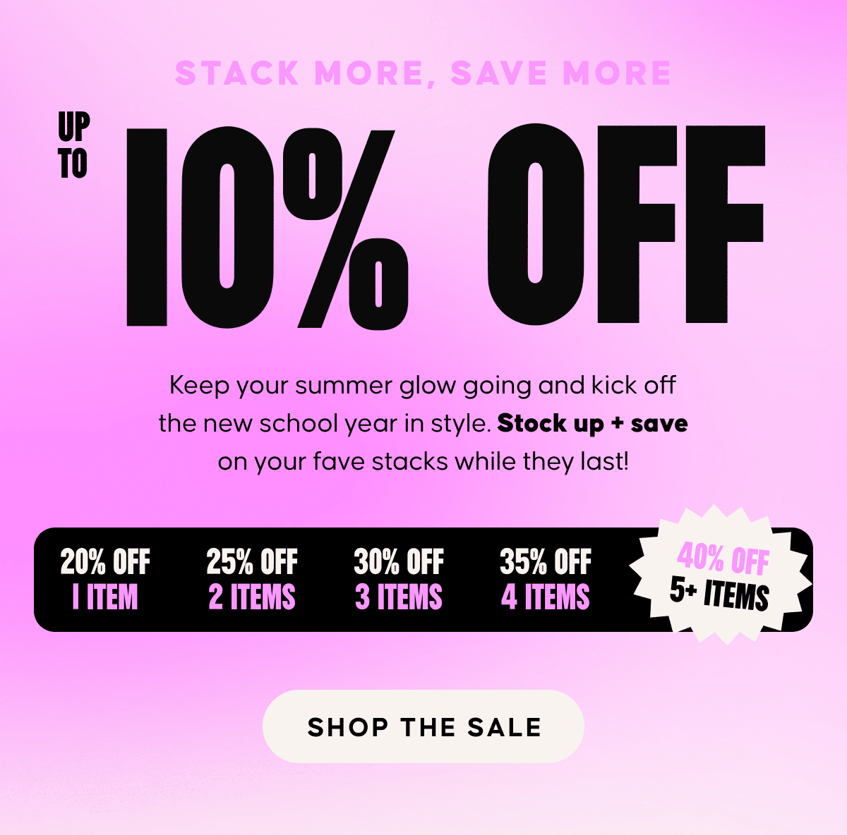 Stack more, save more. UP TO 40% OFF. Keep your summer glow going and kick off the new school year in style. Stock up + save on your fave stacks while they last! Shop the Sale