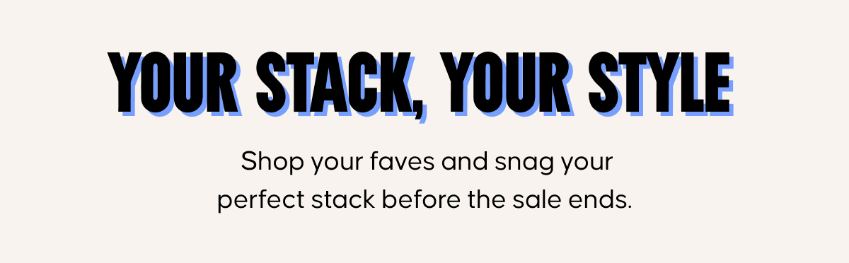 Your stack, Your style. Shop your faves and snag your perfect stack before the sale ends.
