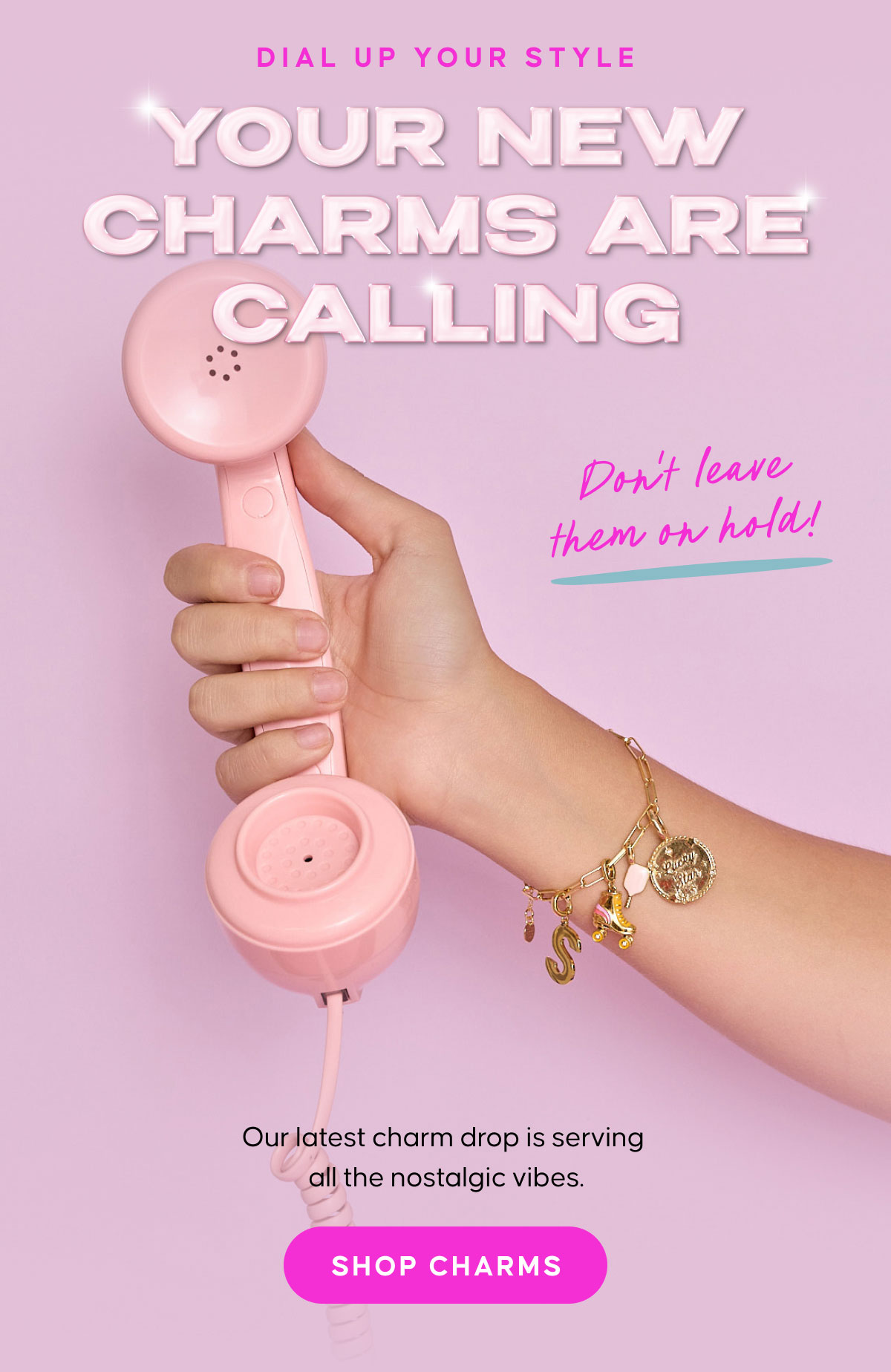 DIAL UP YOUR STYLE: Your New Charms Are Calling.  Don’t leave them on hold — our latest charm drop is serving all the nostalgic vibes. Shop Charms