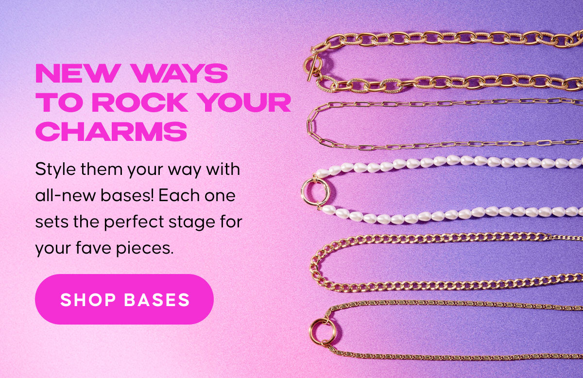 NEW WAYS TO ROCK YOUR CHARMS.  Style them your way with all-new bases! Each one sets the perfect stage for your fave pieces.