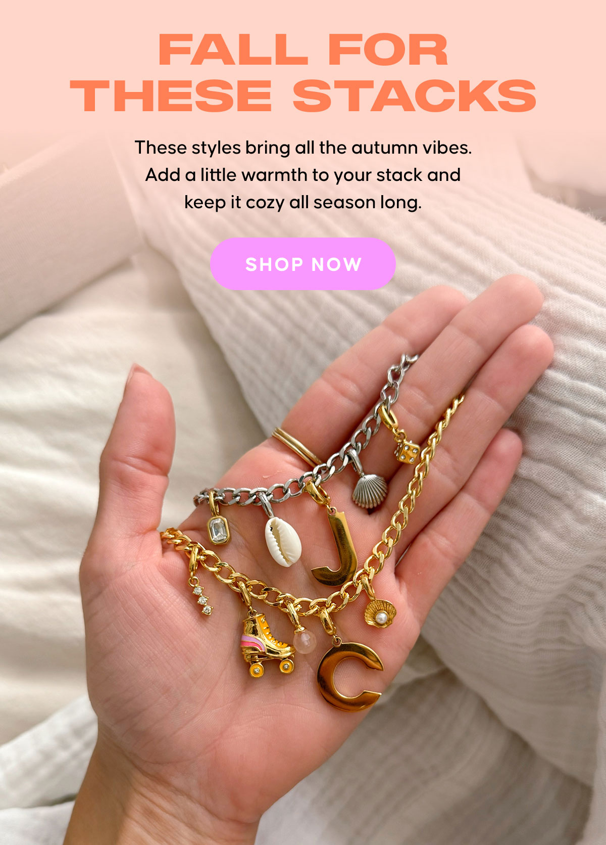 Fall for These Stacks: These styles bring all the autumn vibes. Add a little warmth to your stack and keep it cozy all season long. Shop Now