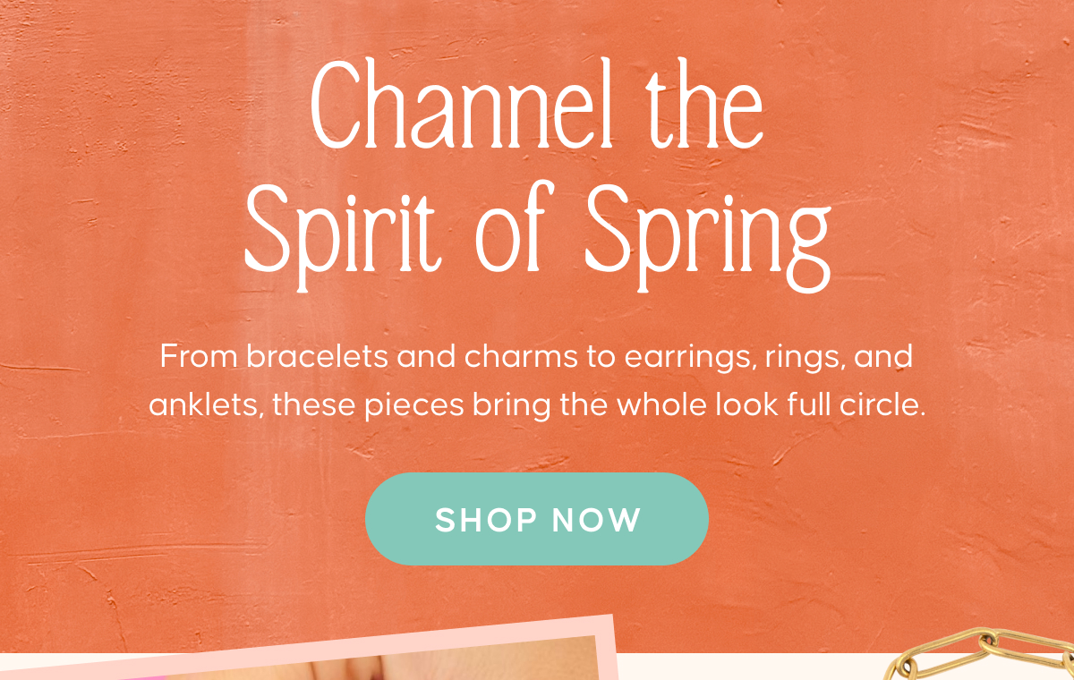 Channel the Spirit of Spring. From bracelets and charms to earrings, rings, and anklets, these pieces bring the whole look full circle. Shop Now
