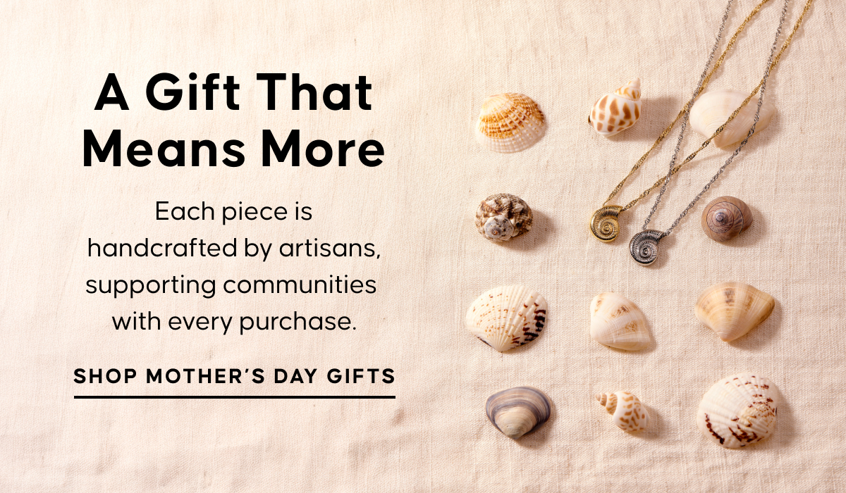 A Gift That Means More. Each piece is handcrafted by artisans, supporting communities  with every purchase. Shop Mother's Day Gifts