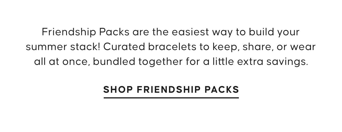 Friendship Packs are the easiest way to build your summer stack! Curated bracelets to keep, share, or wear all at once, bundled together for a little extra savings. Shop Friendship Packs
