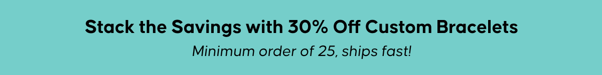 Stack the Savings with 30% Off Custom Bracelets. Minimum order of 25, ships fast!