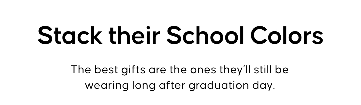 Stack their School Colors. The best gifts are the ones they’ll still be wearing long after graduation day.