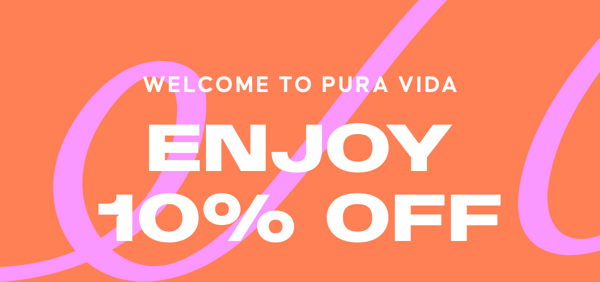 WELCOME TO PURA VIDA. ENJOY 10% OFF