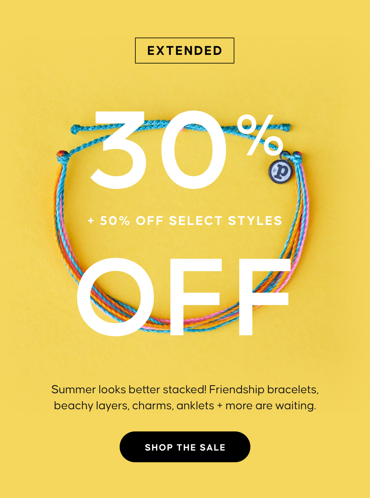 EXTENDED. 30% OFF EVERYTHING + 50% OFF SELECT STYLES. Summer looks better stacked! Friendship bracelets, beachy layers, charms, anklets + more are waiting. SHOP THE SALE