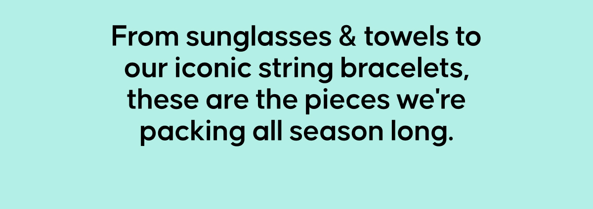 From sunglasses & towels to our iconic string bracelets, these are the pieces we're packing all season long.
