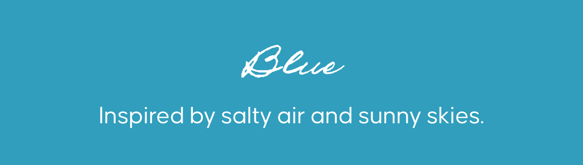 Blue. Inspired by salty air and sunny skies.