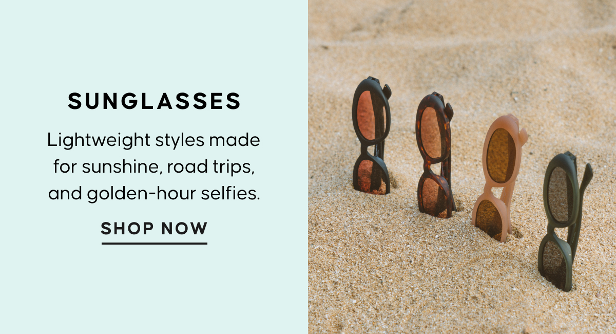 Sunglasses. Lightweight styles made for sunshine, road trips, and golden-hour selfies. SHOP NOW