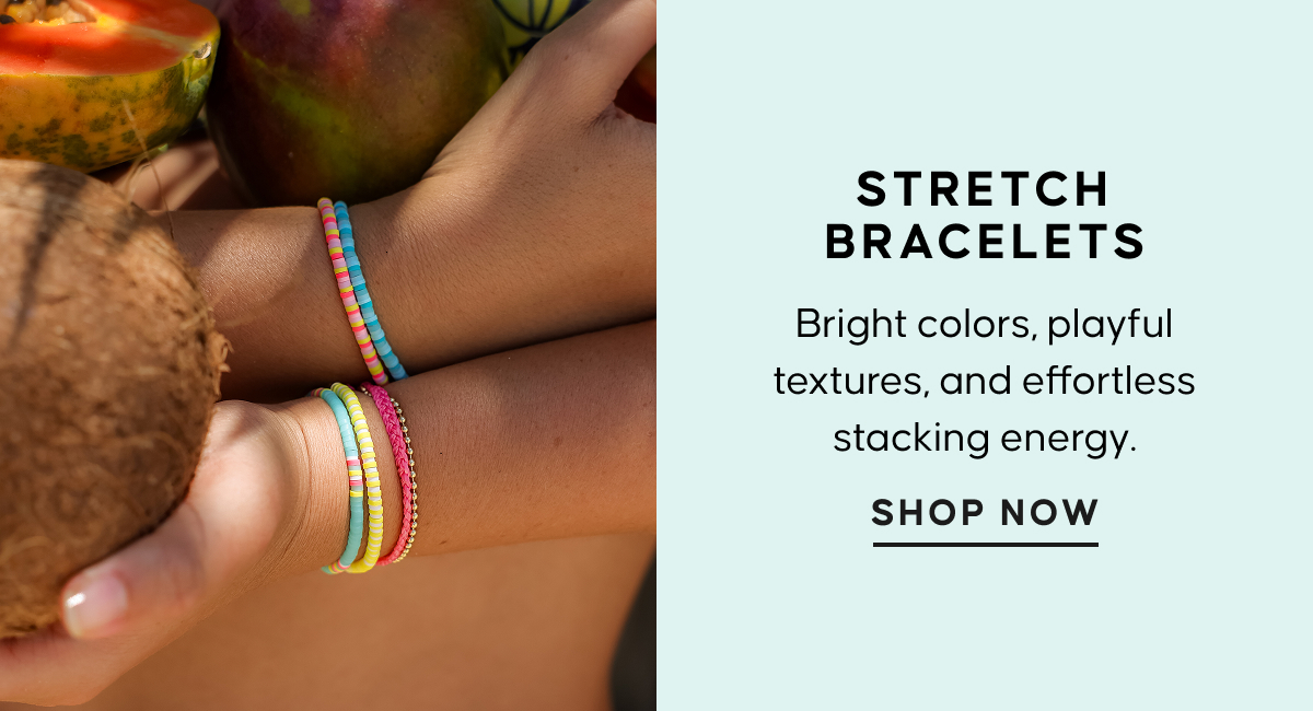 Stretch Bracelets. Bright colors, playful textures, and effortless stacking energy. SHOP NOW