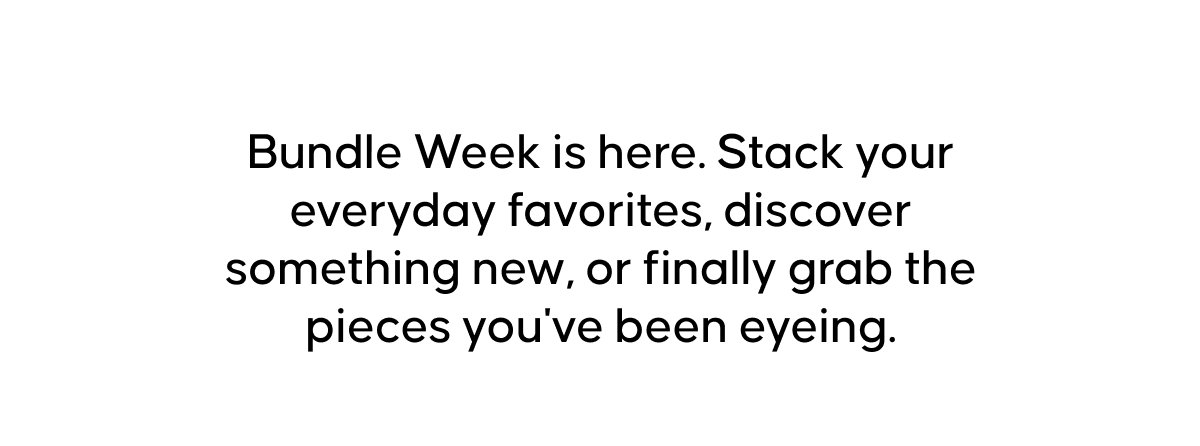 Bundle Week is here. Stack your everyday favorites, discover something new, or finally grab the pieces you've been eyeing.
