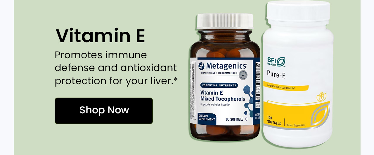 Vitamin E: Promotes immune defense and antioxidant protection for your liver. Shop Vitamin E.