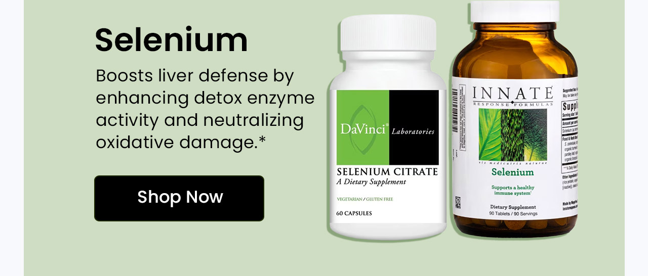 Selenium: Boosts liver defense by enhancing detox enzyme activity and neutralizing oxidative damage. Shop Selenium.