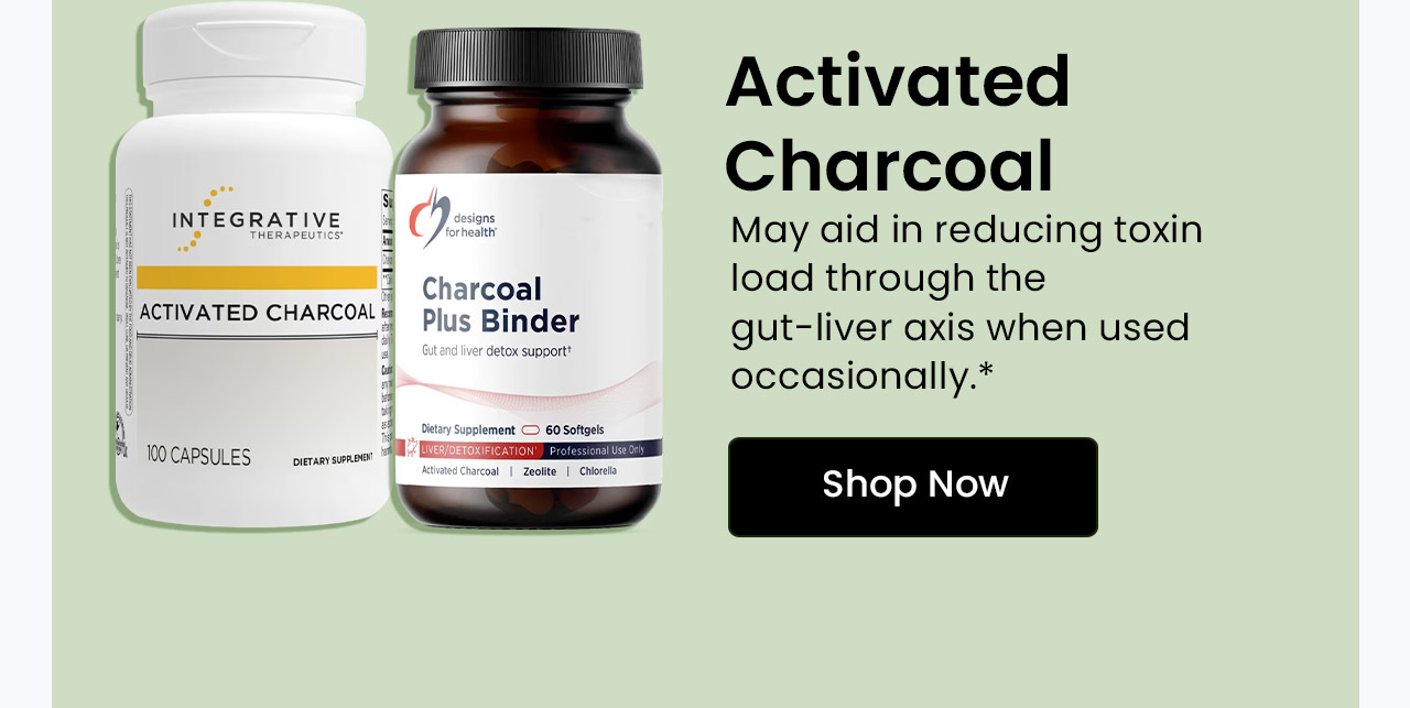 Activated Charcoal: May aid in reducing toxin load through the gut-liver axis when used occasionally. Shop Activated Charcoal.