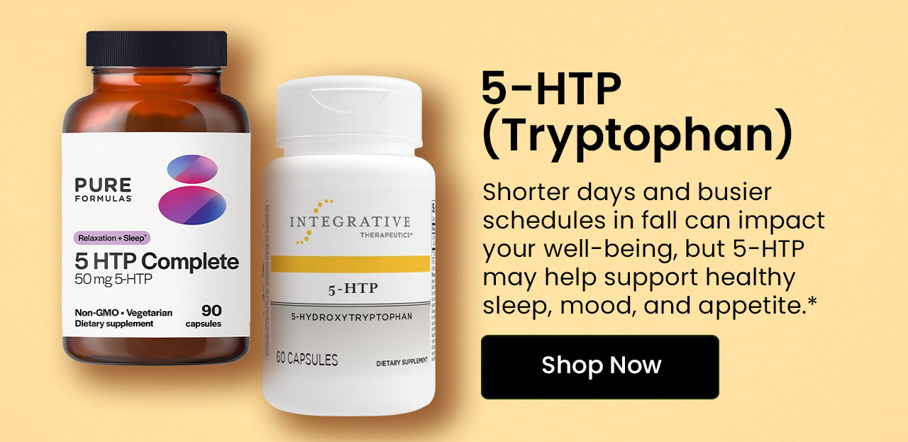 5-HTP (Tryptophan): Shorter days and busier schedules in fall can impact your well-being, but 5-HTP may help support healthy sleep, mood, and appetite.* Shop 5-HTP (Tryptophan).