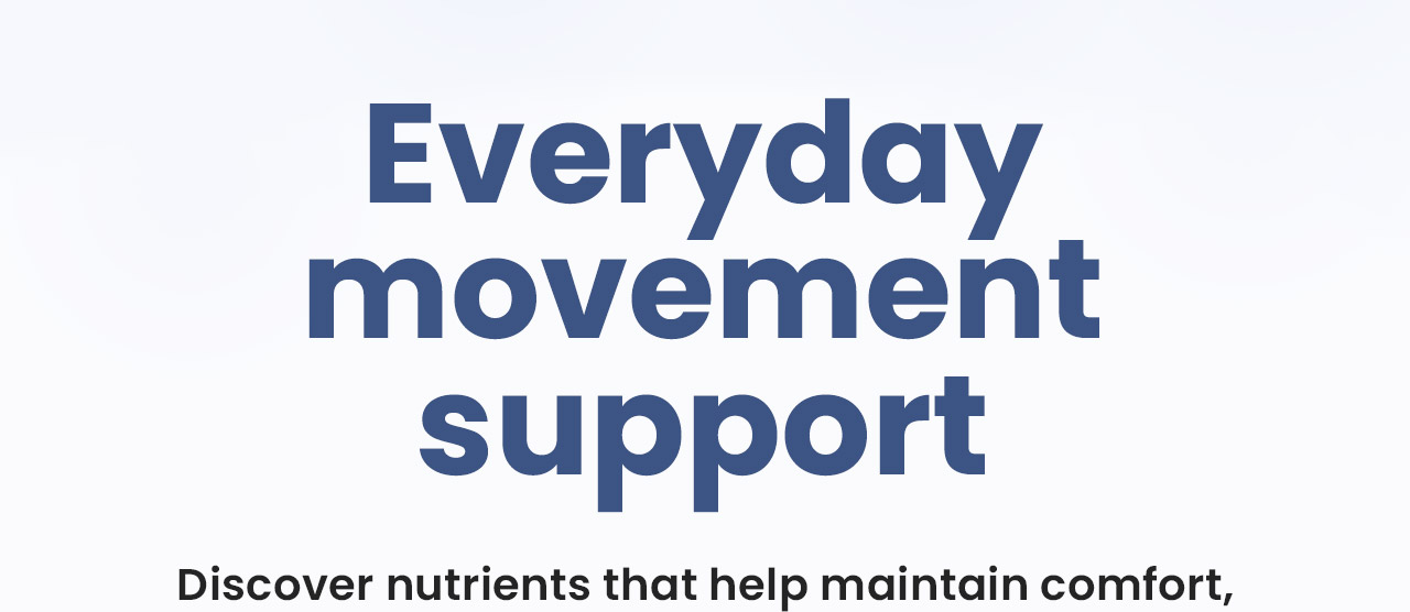 Everyday movement support: Discover nutrients that help maintain comfort, strength, and mobility. Shop now.