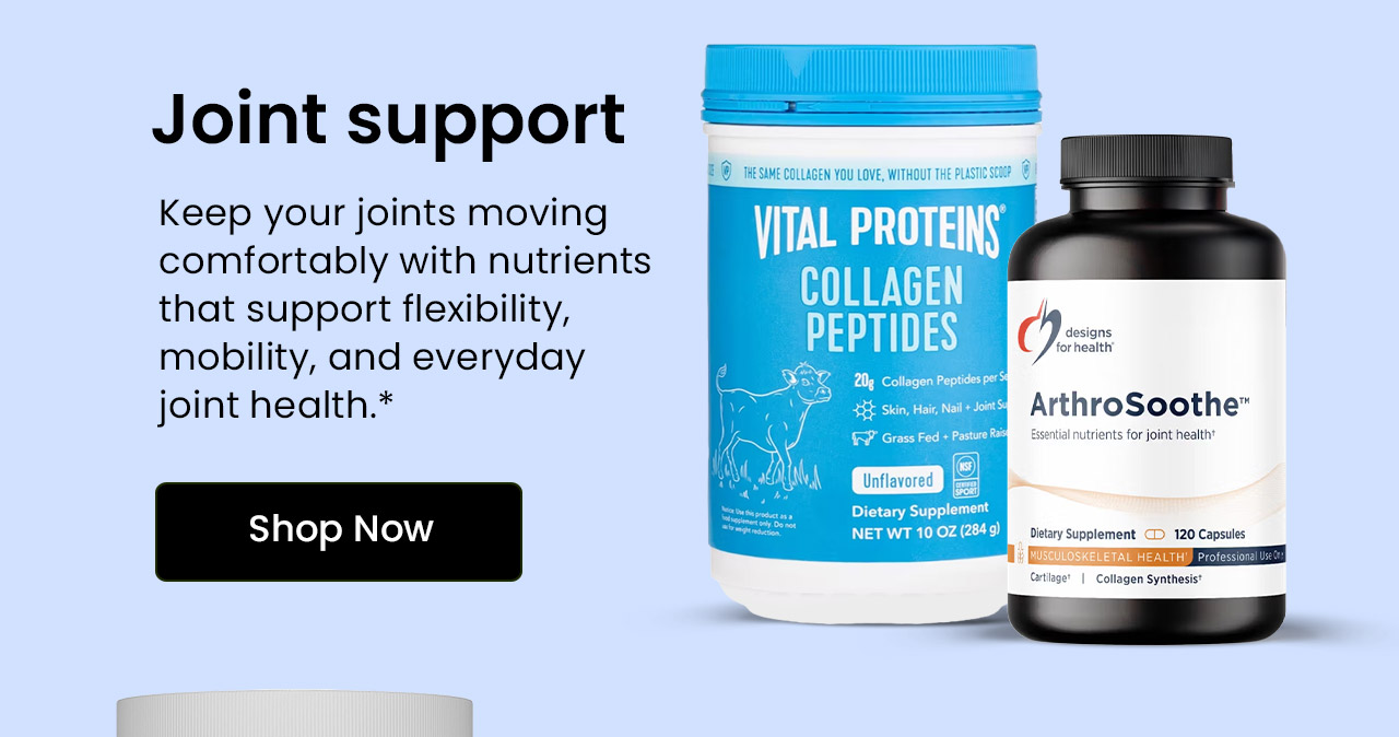 Joint Support: Keep your joints moving comfortably with nutrients that support flexibility, mobility, and everyday joint health.* Shop now.