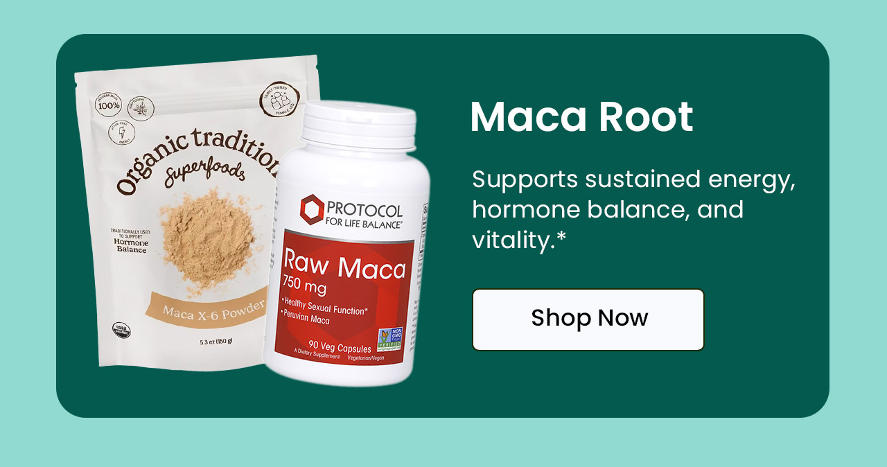 Maca Root: Supports sustained energy, hormone balance, and vitality.* Shop Maca.