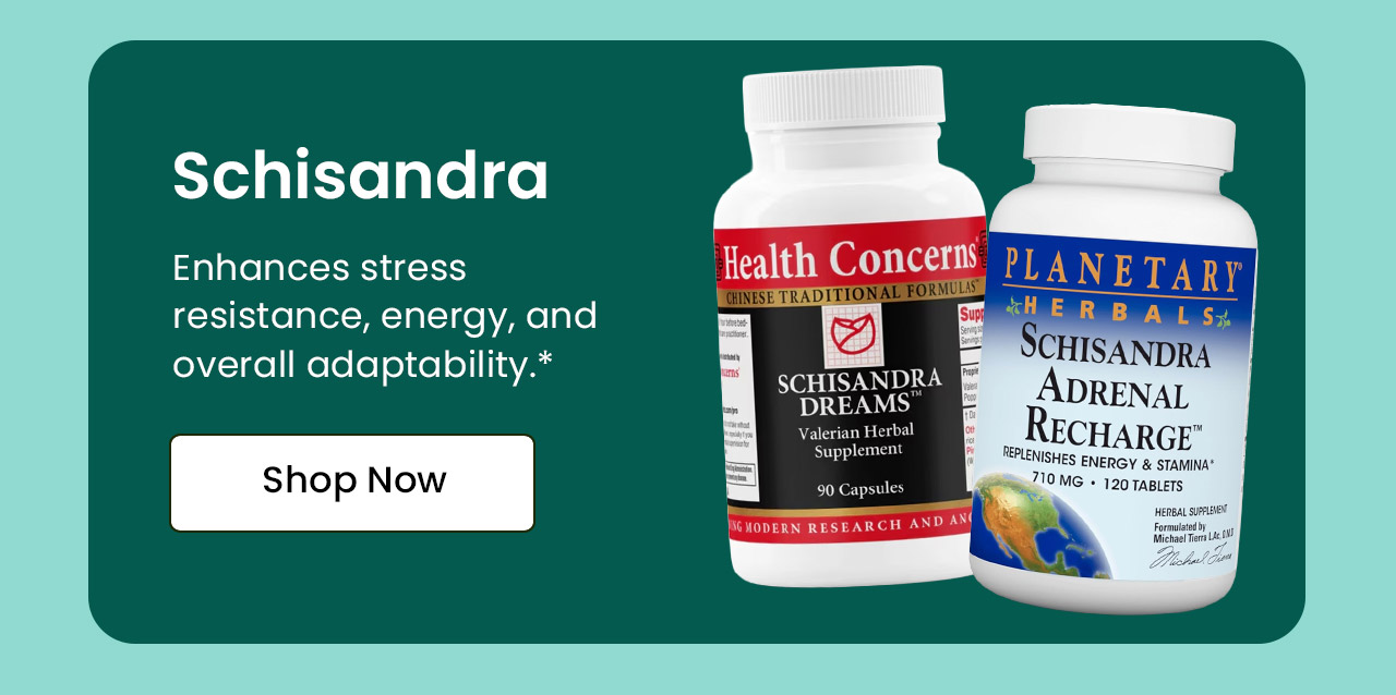 Schisandra: Enhances stress resistance, energy, and overall adaptability.* Shop Schisandra.