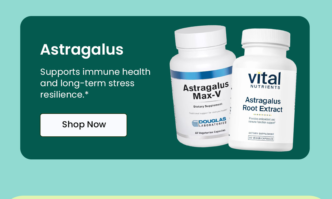 Astragalus: Supports immune health and long-term stress resilience.* Shop Astragalus.