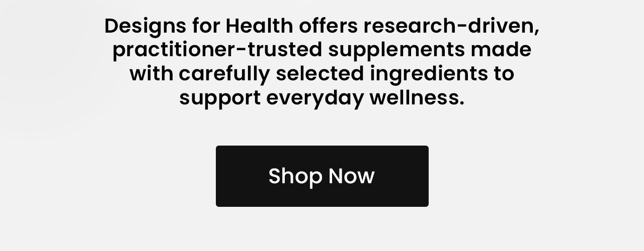 Designs for Health offers research-driven, practitioner-trusted supplements made with carefully selected ingredients to support everyday wellness. Shop now.