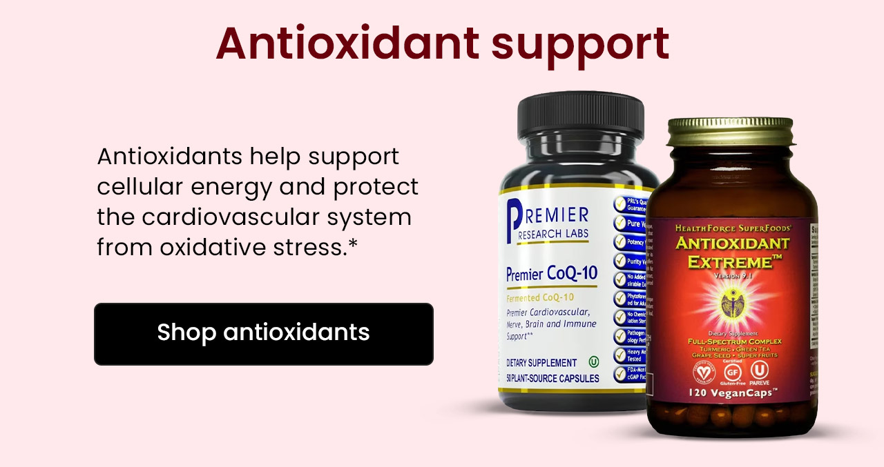 Antioxidant Support: Antioxidants help support cellular energy and protect the cardiovascular system from oxidative stress.* Shop Antioxidants.