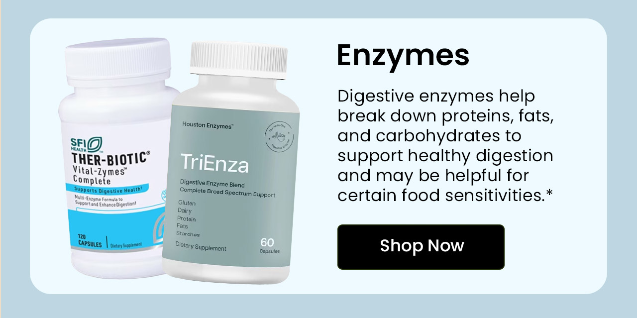 Enzymes: Digestive enzymes help break down proteins, fats, and carbohydrates to support healthy digestion.* Shop Enzymes.