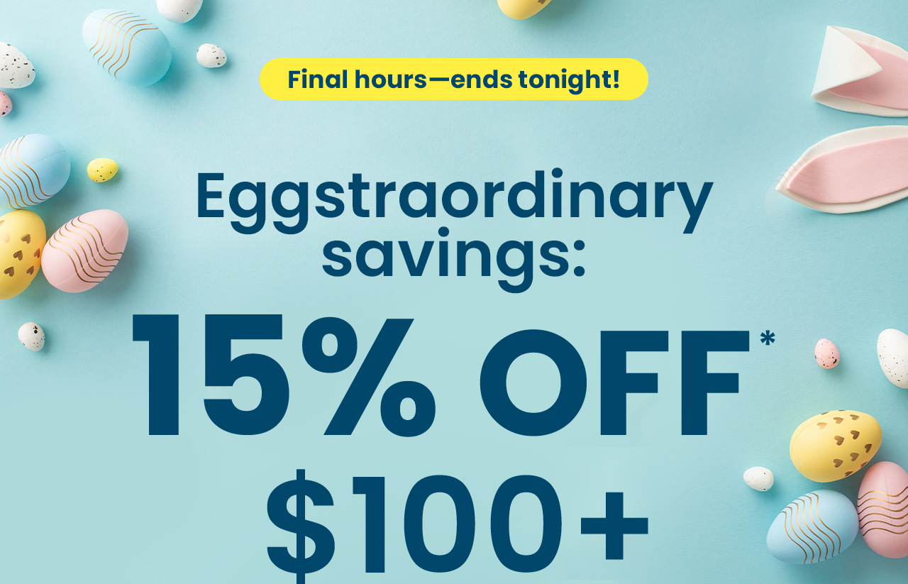 Eggstraordinary Savings Event: Final hours—ends tonight! 15% OFF* $100+. Enjoy seasonal savings on everyday essentials for your daily routine. Code: EGG15. Shop Now.