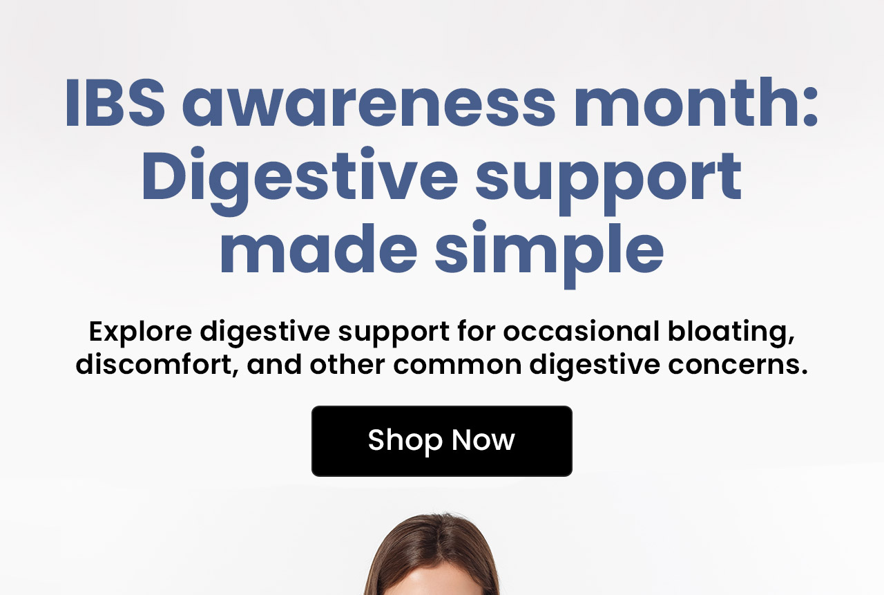 IBS Awareness Month: Digestive Support Made Simple: Explore digestive support for occasional bloating, discomfort, and other common digestive concerns.* Shop Digestive Support.
