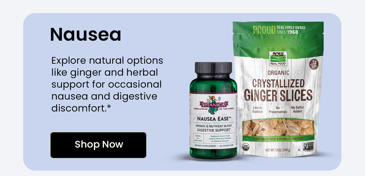 Nausea: Explore natural options like ginger and herbal support for occasional nausea and digestive discomfort.* Shop Nausea Relief.