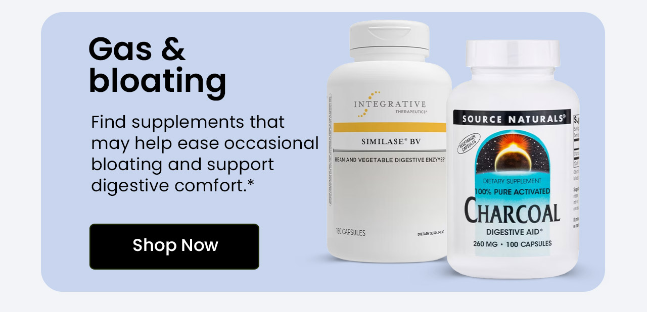 Gas & Bloating: Find supplements that may help ease occasional bloating and support digestive comfort.* Shop Gas & Bloating Relief.