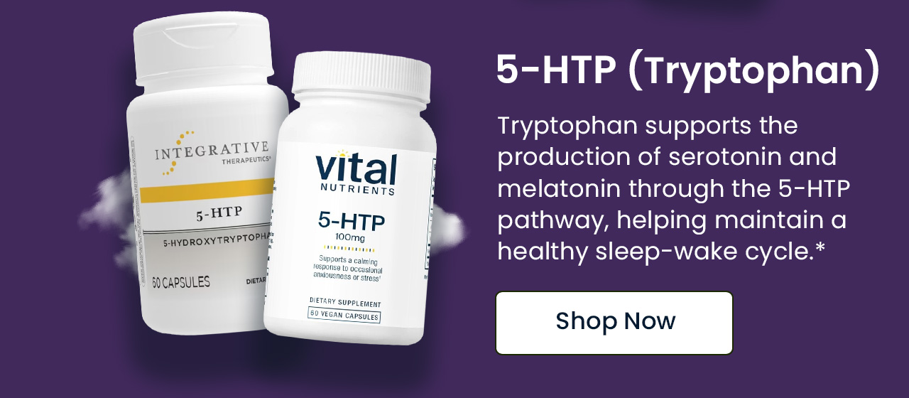 5-HTP (Tryptophan): Tryptophan supports the production of serotonin and melatonin through the 5-HTP pathway, helping maintain a healthy sleep-wake cycle.* Shop Tryptophan.