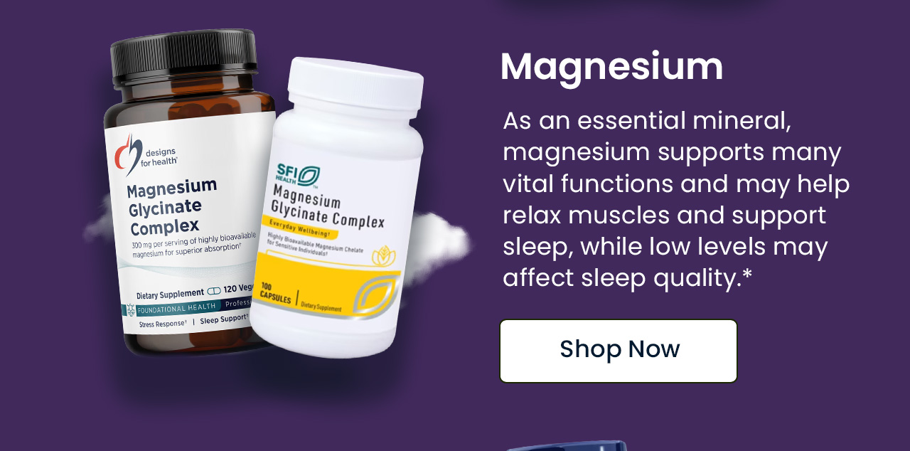 Magnesium: As an essential mineral, magnesium supports many vital functions and may help relax muscles and support sleep, while low levels may affect sleep quality.* Shop Magnesium.