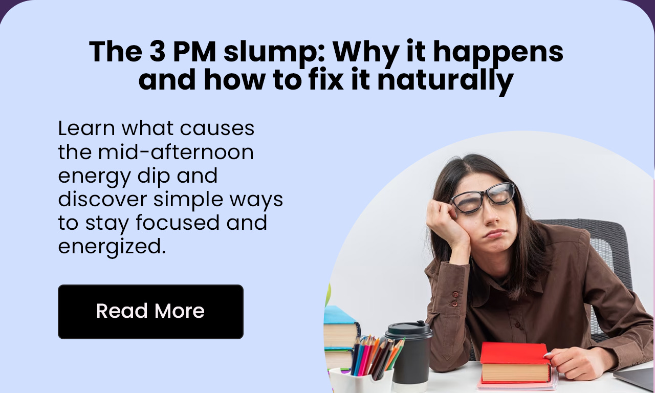 The 3 PM Slump: Why It Happens and How to Fix It Naturally. Learn what causes the mid-afternoon energy dip and discover simple ways to stay focused and energized. Read More.