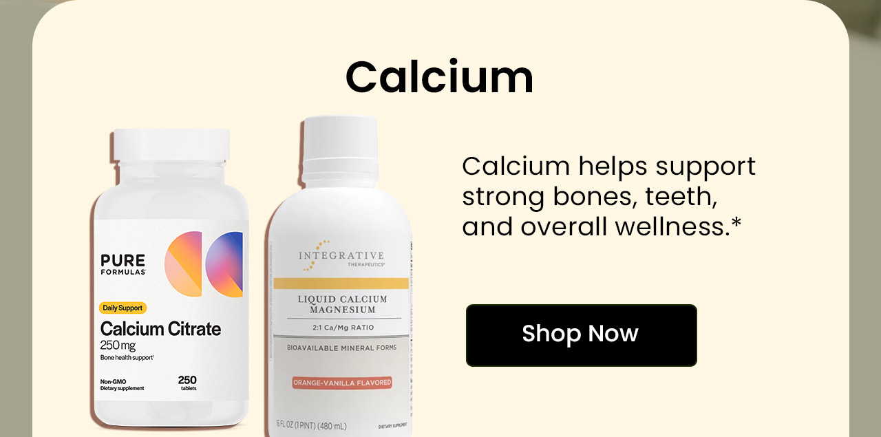 Calcium: Calcium helps support strong bones, teeth, and overall wellness.* Shop Calcium.
