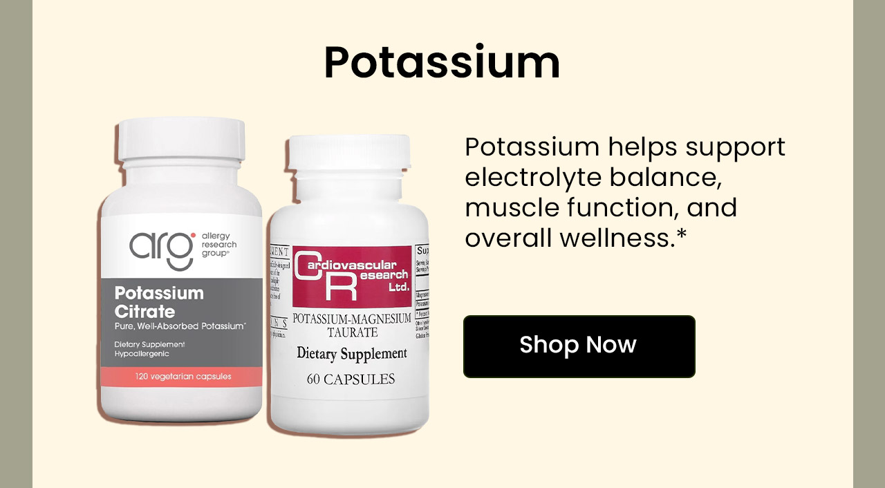 Potassium: Potassium helps support electrolyte balance, muscle function, and overall wellness.* Shop Potassium.