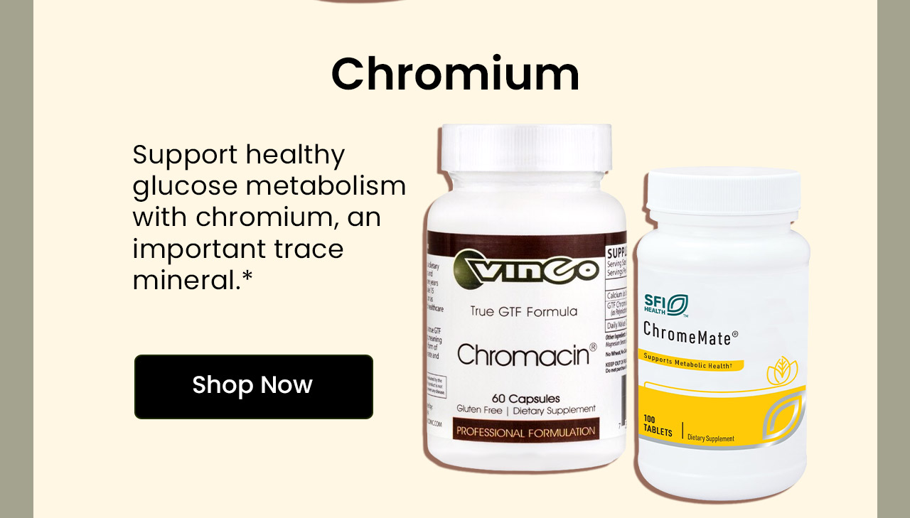 Chromium: Support healthy glucose metabolism with chromium, an important trace mineral.* Shop Chromium.