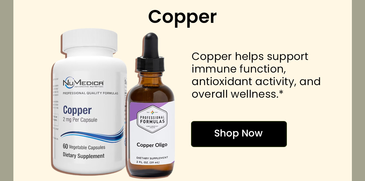 Copper: Copper helps support immune function, antioxidant activity, and overall wellness.* Shop Copper.