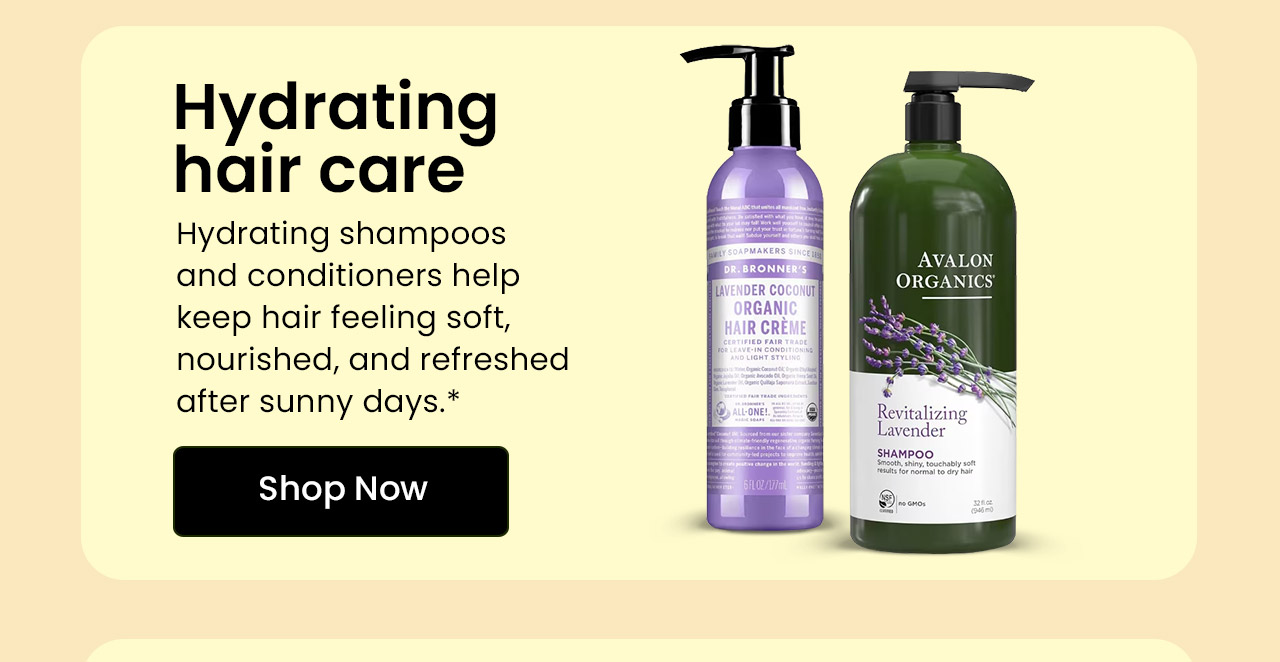 Hydrating Hair Care: Hydrating shampoos and conditioners help keep hair feeling soft, nourished, and refreshed after sunny days. Shop Hydrating Hair Care.