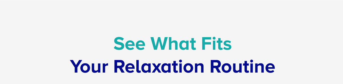 See what fits your relaxation routine