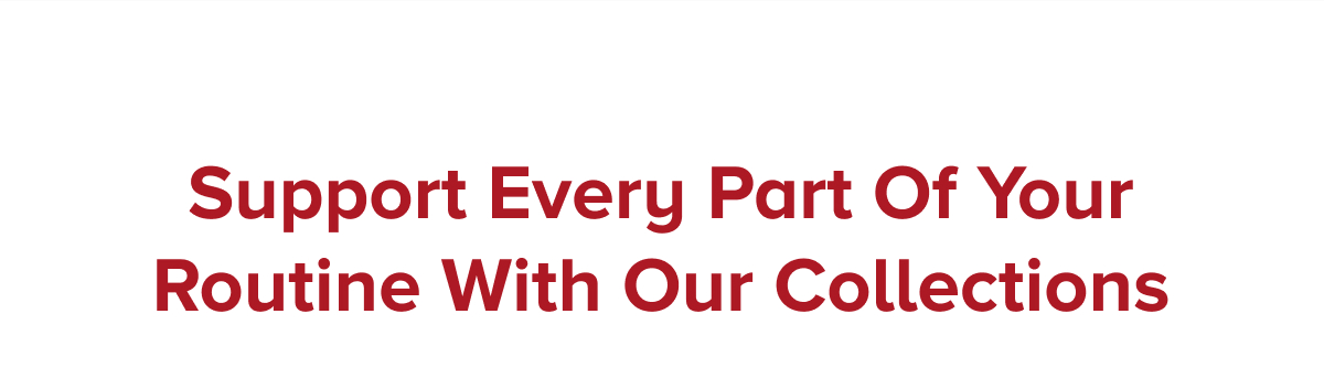 Support Every Part Of Your Routine With Our Collections