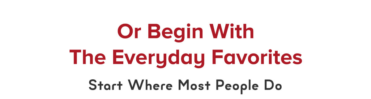 Or Begin With The Everyday Favorites