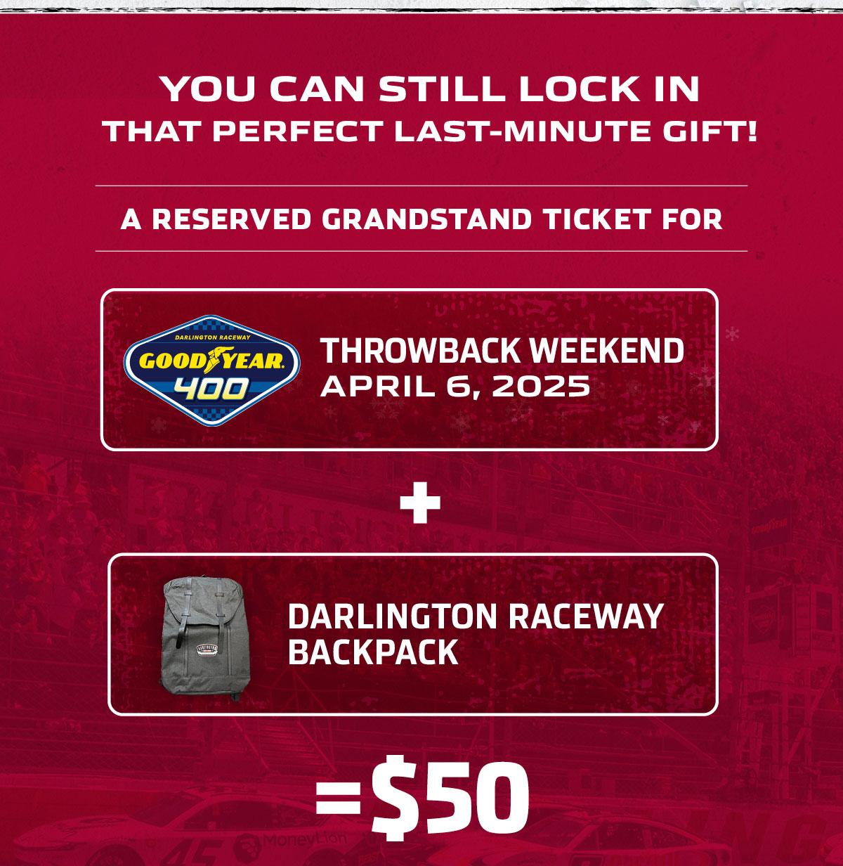 You can still lock in that perfect last-minute gift! Get a reserved grandstand ticket for the Good Year 400 Throwback Weekend April 6,2025 plus a Darlington Raceway backpack for $50. 