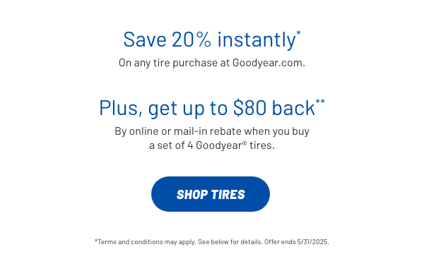 Save 20% instantly on any tire purchase on Goodyear.com | Get up to $80 back by online or main-in rebate when you buy a set of 4 Goodyear tires | Terms & conditions may apply. Offer ends 5/31/25 | Click to Shop Tires
