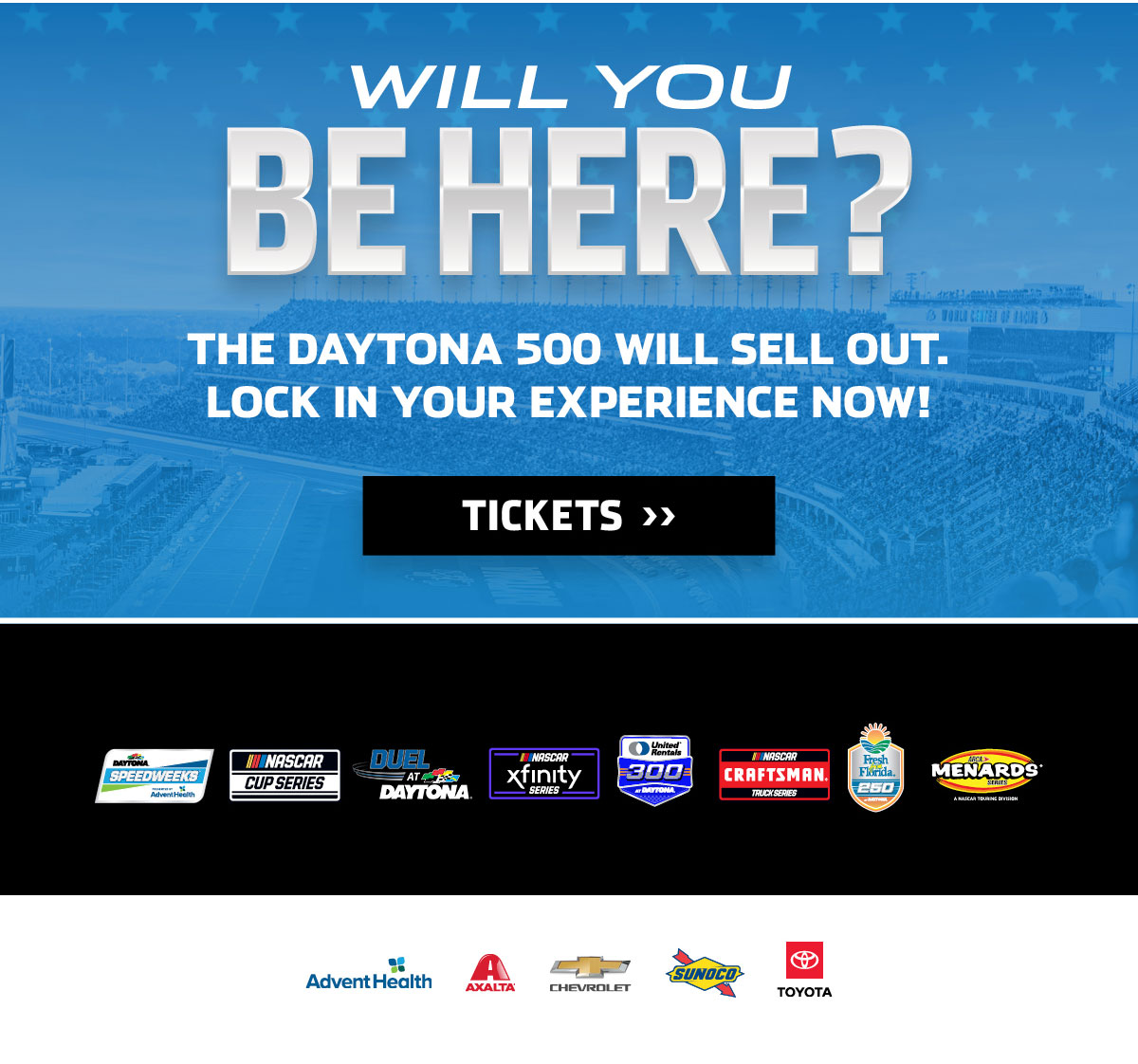WILL YOU BE HERE? THE DAYTONA 500 WILL SELL OUT. LOCK IN YOUR EXPERIENCE NOW! CLICK FOR TICKETS